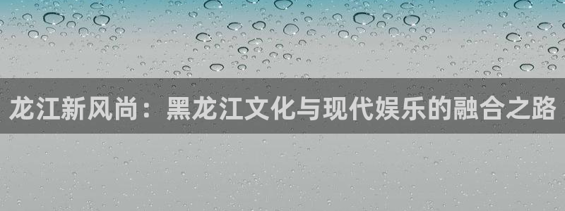 万向娱乐注册：龙江新风尚：黑龙江文化与现代娱乐的融合之路