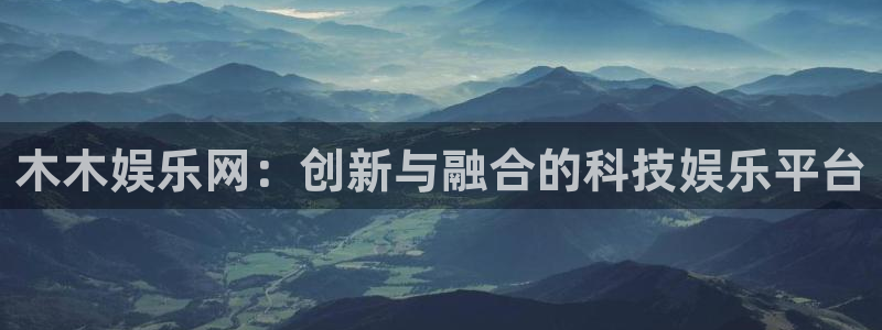 万向娱乐：木木娱乐网：创新与融合的科技娱乐平台